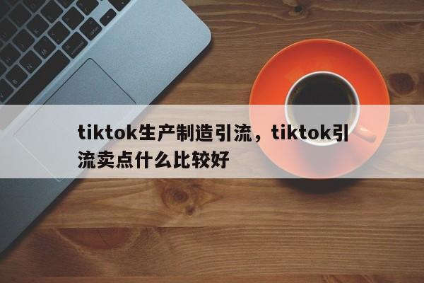 tiktok生产制造引流,tiktok引流卖点什么比较好