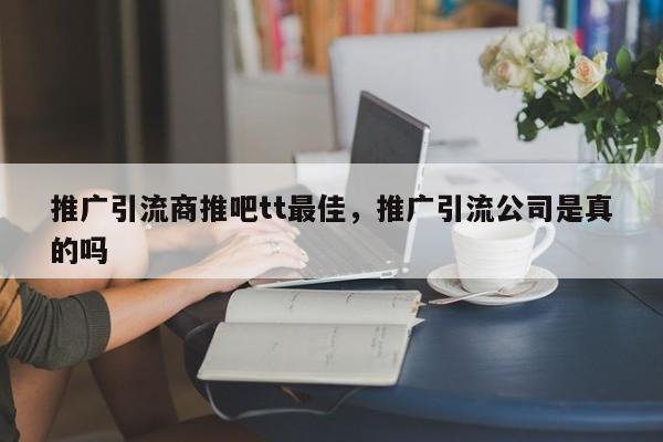 推广引流商推吧tt最佳,推广引流公司是真的吗