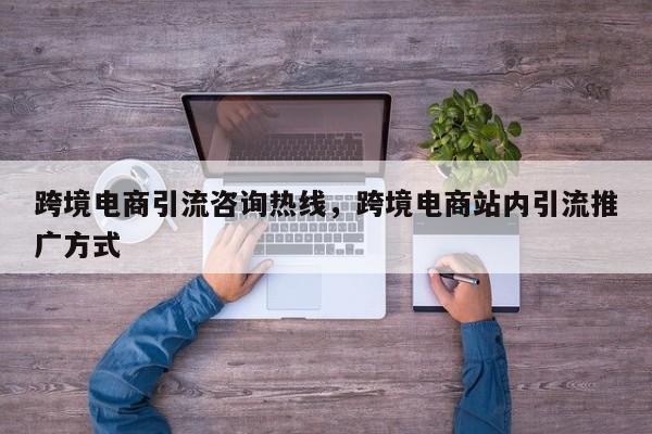跨境电商引流咨询热线，跨境电商站内引流推广方式
