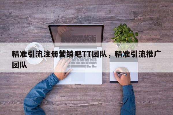精准引流注册营销吧TT团队,精准引流推广团队