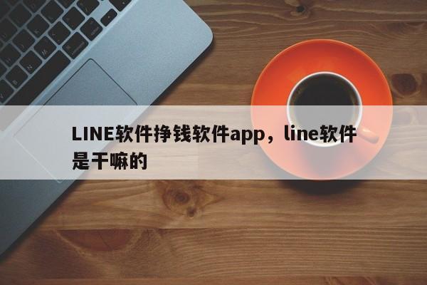 LINE软件挣钱软件app，line软件是干嘛的