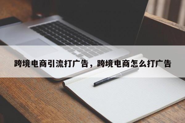 跨境电商引流打广告，跨境电商怎么打广告