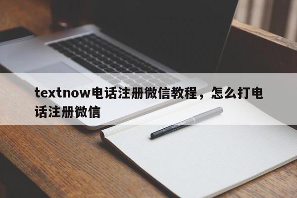 textnow电话注册微信教程,怎么打电话注册微信