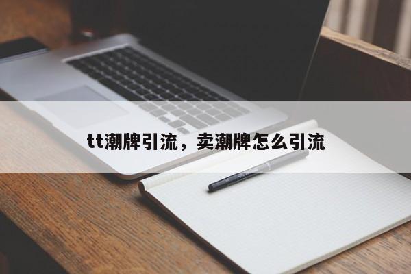 tt潮牌引流,卖潮牌怎么引流