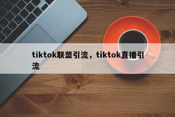tiktok联盟引流,tiktok直播引流