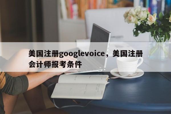美国注册googlevoice,美国注册会计师报考条件
