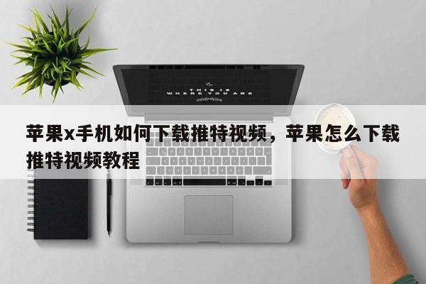 苹果x手机如何下载推特视频，苹果怎么下载推特视频教程