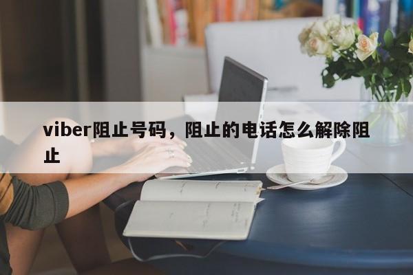 viber阻止号码,阻止的电话怎么解除阻止