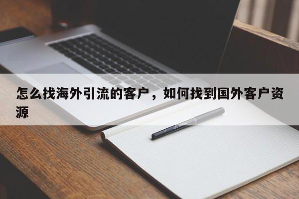 怎么找海外引流的客户,如何找到国外客户资源