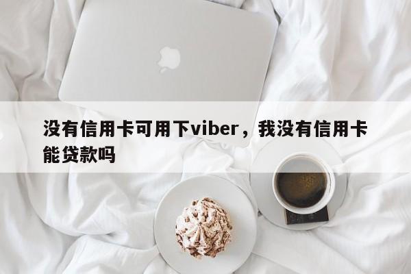 没有信用卡可用下viber,我没有信用卡能贷款吗