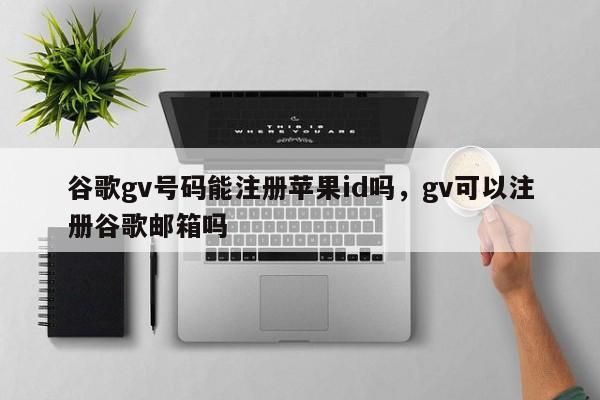 谷歌gv号码能注册苹果id吗,gv可以注册谷歌邮箱吗