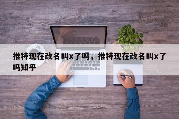 推特现在改名叫x了吗,推特现在改名叫x了吗知乎