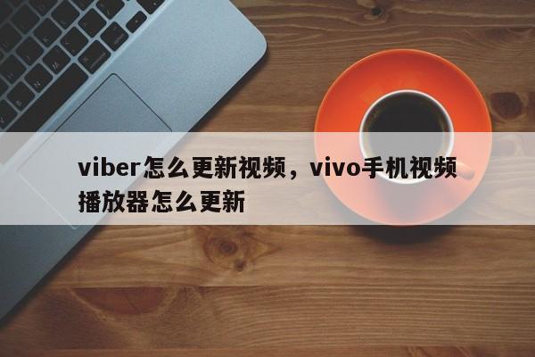 viber怎么更新视频,vivo手机视频播放器怎么更新