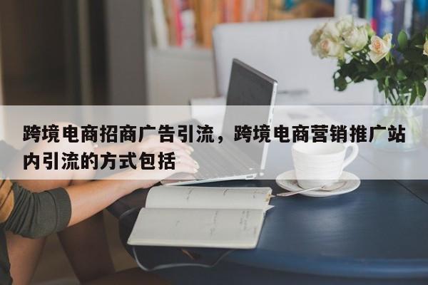 跨境电商招商广告引流，跨境电商营销推广站内引流的方式包括