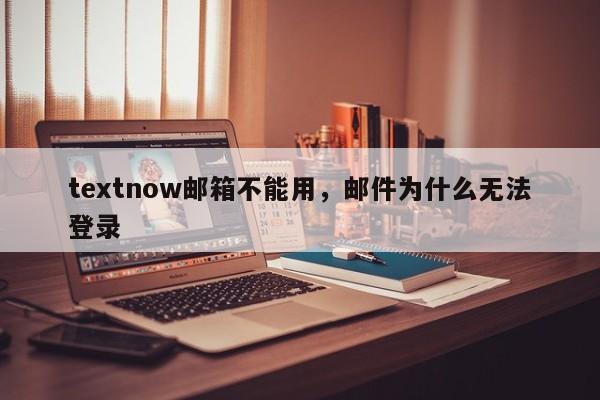 textnow邮箱不能用,邮件为什么无法登录