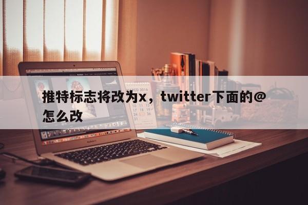 推特标志将改为x，twitter下面的@怎么改