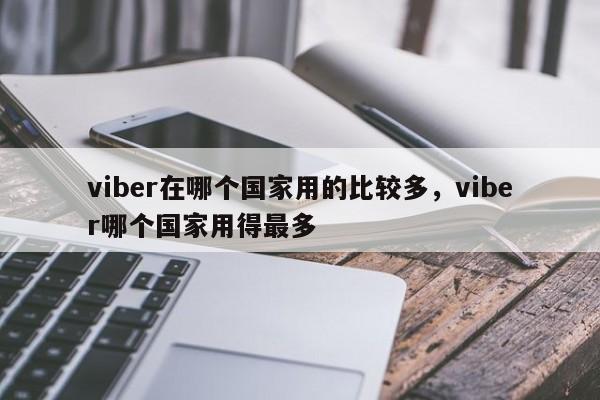 viber在哪个国家用的比较多,viber哪个国家用得最多