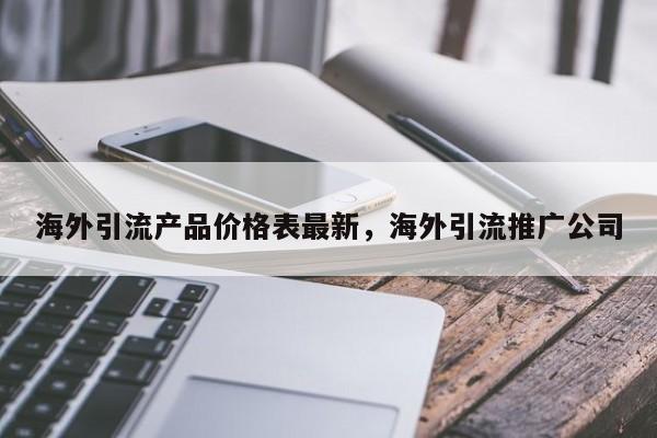 海外引流产品价格表最新，海外引流推广公司