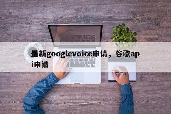 最新googlevoice申请,谷歌api申请