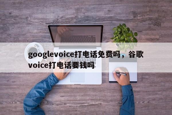 googlevoice打电话免费吗,谷歌voice打电话要钱吗