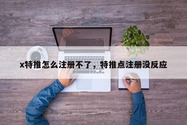x特推怎么注册不了，特推点注册没反应