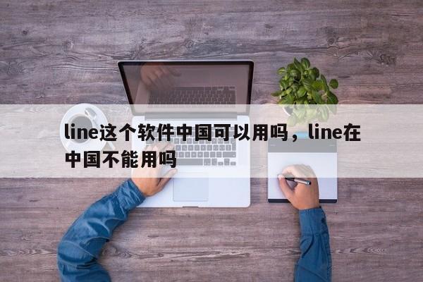 line这个软件中国可以用吗,line在中国不能用吗