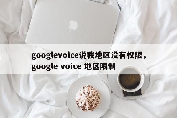 googlevoice说我地区没有权限,google voice 地区限制