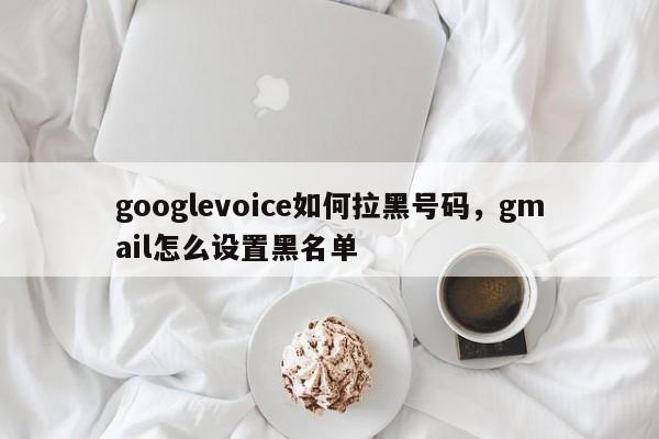 googlevoice如何拉黑号码,gmail怎么设置黑名单
