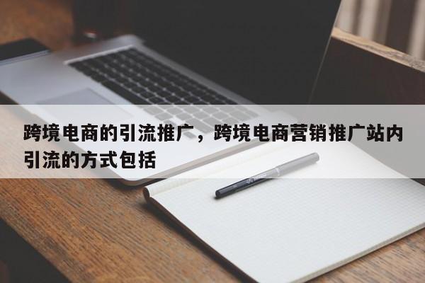 跨境电商的引流推广,跨境电商营销推广站内引流的方式包括