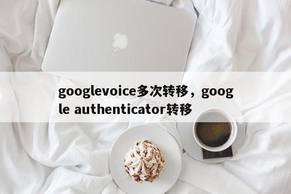 googlevoice多次转移,google authenticator转移