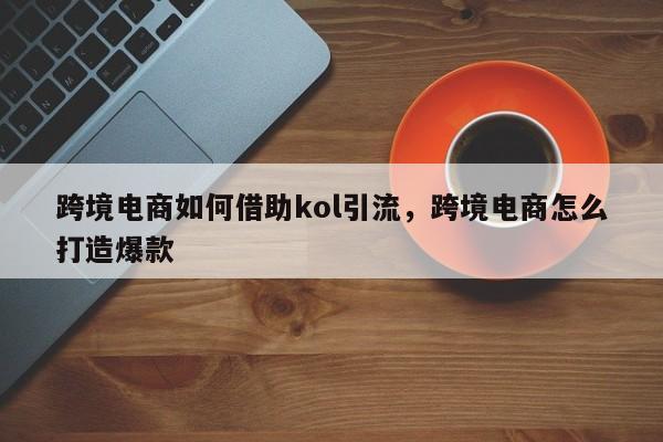 跨境电商如何借助kol引流,跨境电商怎么打造爆款