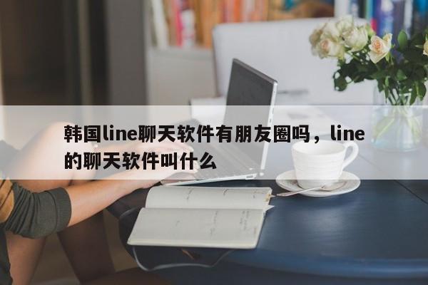 韩国line聊天软件有朋友圈吗,line的聊天软件叫什么