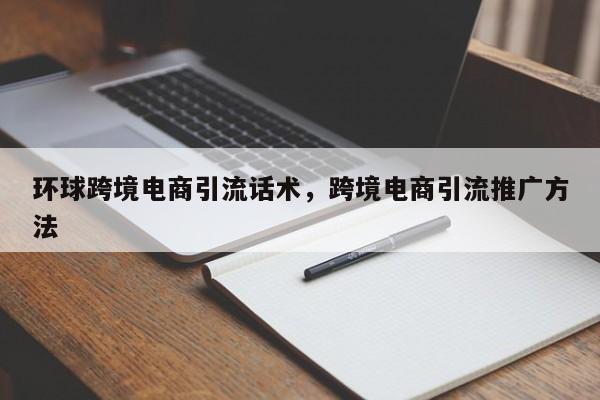 环球跨境电商引流话术，跨境电商引流推广方法