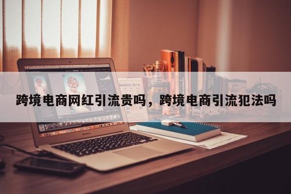 跨境电商网红引流贵吗，跨境电商引流犯法吗