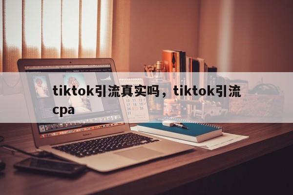 tiktok引流真实吗,tiktok引流cpa