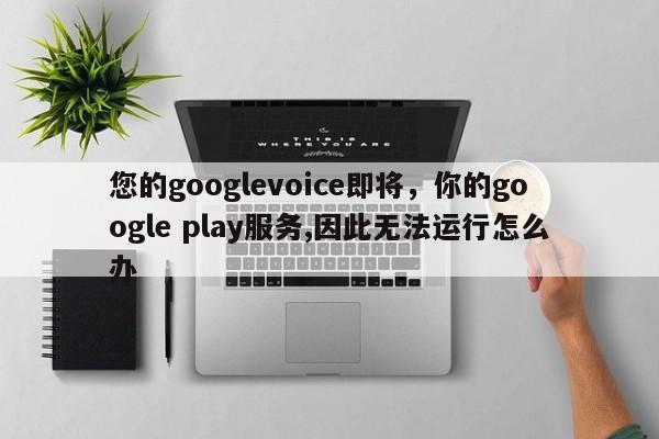 您的googlevoice即将,你的google play服务,因此无法运行怎么办