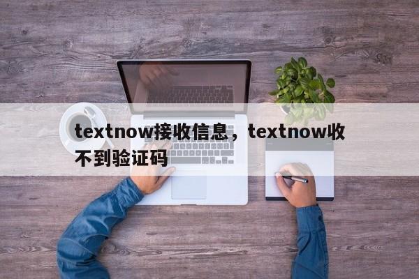 textnow接收信息,textnow收不到验证码