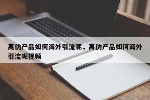 高仿产品如何海外引流呢，高仿产品如何海外引流呢视频