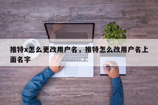 推特x怎么更改用户名,推特怎么改用户名上面名字