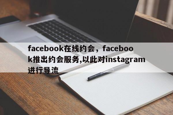 facebook在线约会,facebook推出约会服务,以此对instagram进行导流