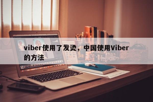 viber使用了发烫,中国使用Viber的方法