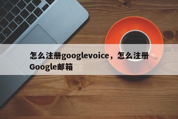 怎么注册googlevoice,怎么注册Google邮箱
