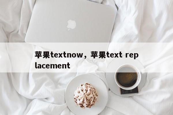 苹果textnow，苹果text replacement