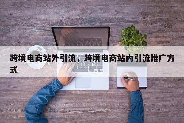 跨境电商站外引流，跨境电商站内引流推广方式