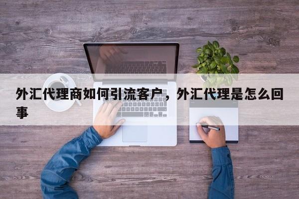 外汇代理商如何引流客户,外汇代理是怎么回事