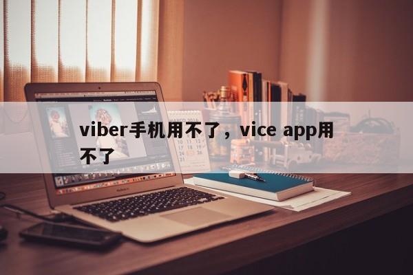 viber手机用不了,vice app用不了