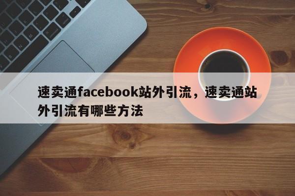 速卖通facebook站外引流，速卖通站外引流有哪些方法