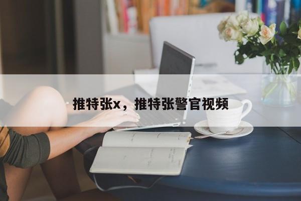 推特张x,推特张警官视频