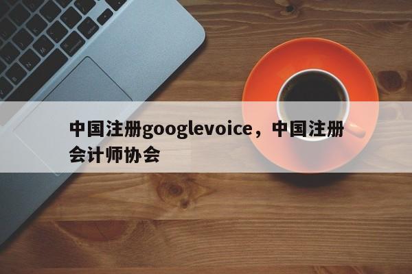 中国注册googlevoice,中国注册会计师协会