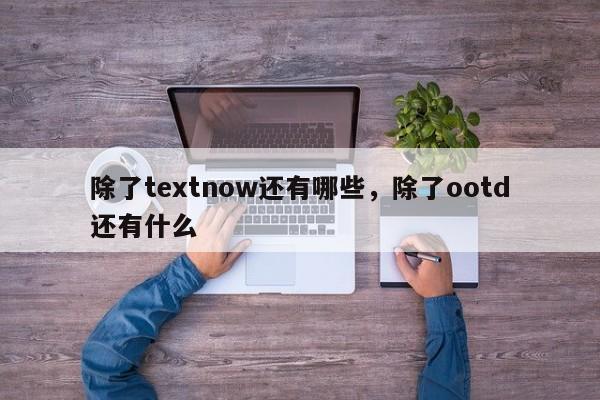除了textnow还有哪些,除了ootd还有什么